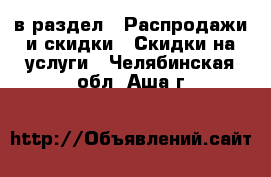  в раздел : Распродажи и скидки » Скидки на услуги . Челябинская обл.,Аша г.